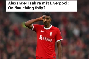 Alexander Isak ra mắt Liverpool: Ổn đâu chẳng thấy?